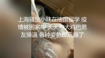 上海骚货小妹在法国留学 疫情被困家中 天天与大鸡巴男友操逼 各种姿势都玩遍了