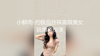 小鲜肉-约极品丝袜高跟美女玩角色扮演