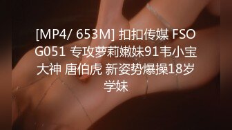 [MP4/ 653M] 扣扣传媒 FSOG051 专攻萝莉嫩妹91韦小宝大神 唐伯虎 新姿势爆操18岁学妹