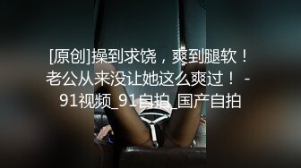 [原创]操到求饶，爽到腿软！老公从来没让她这么爽过！ - 91视频_91自拍_国产自拍