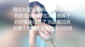 商场女厕全景偷拍包臀裙美女的多毛小黑鲍 在准备提裤子的时候来信息了 光顾着回消息整个大鲍鱼完美的展示给网友