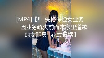 [MP4]【‼️失格保险女业务❤️因业务疏失前而来家里道歉的女职员⋯花式爆操】