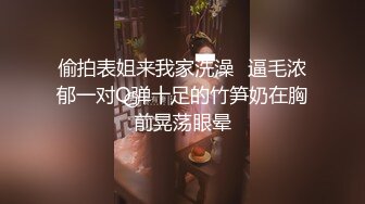 偷拍表姐来我家洗澡✿逼毛浓郁一对Q弹十足的竹笋奶在胸前晃荡眼晕