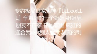 专约极品良家大神『LLLxxxLLL』学舞蹈的一个姐姐 姐姐男朋友不在家 在她家里 疯狂的迎合我 内s别人女朋友真的刺激 (2)