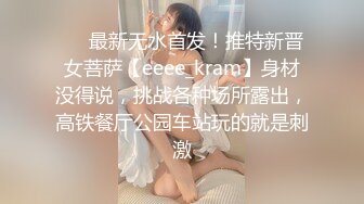 ❤️最新无水首发！推特新晋女菩萨【eeee_kram】身材没得说，挑战各种场所露出，高铁餐厅公园车站玩的就是刺激