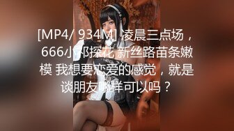 [MP4/ 934M] 凌晨三点场，666小祁探花 新丝路苗条嫩模 我想要恋爱的感觉，就是谈朋友哪样可以吗？