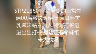 STP21860 幸福老哥的日常生活00后嫩妹随便操 大耳环美乳嫩妹站立后入 特写打桩进进出出打桩 旁边还有个妹纸来大姨妈