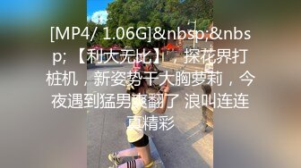 [MP4/ 1.06G]&nbsp;&nbsp; 【利大无比】，探花界打桩机，新姿势干大胸萝莉，今夜遇到猛男爽翻了 浪叫连连真精彩