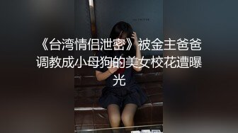 《台湾情侣泄密》被金主爸爸调教成小母狗的美女校花遭曝光