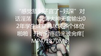 “感觉插到子宫了~好深”对话淫荡⚫️花臂大神无套输出02年学生妹穿着JK装多个体位啪啪，开始肏疼后来被肏痒[MP4/1870MB]