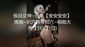 极品女神~合集【安安安安】揉胸~扒穴特写粉穴~啪啪大秀【36V】 (2)