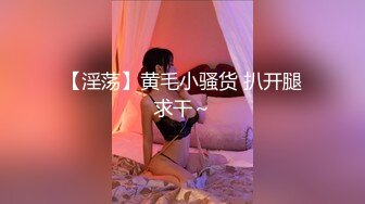 【淫荡】黄毛小骚货 扒开腿求干～