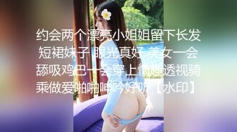 约会两个漂亮小姐姐留下长发短裙妹子 眼光真好 美女一会舔吸鸡巴一会穿上情趣透视骑乘做爱啪啪呻吟好听【水印】