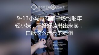 9-13小马寻花第二场约啪年轻小妹，不好好读书出来卖，白瞎这么漂亮的脸蛋