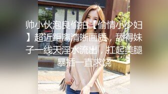 帅小伙泡良偷拍【偷情小少妇】超近距离清晰画质，舔得妹子一线天淫水流出，扛起美腿暴插一直求饶