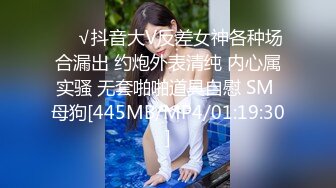 ❤️√抖音大V反差女神各种场合漏出 约炮外表清纯 内心属实骚 无套啪啪道具自慰 SM 母狗[445MB/MP4/01:19:30]