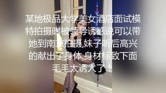 某地极品大学美女酒店面试模特拍摄时被领导诱惑说可以带她到南京拍摄,妹子听后高兴的献出了身体,身材标致下面毛毛太诱人了！