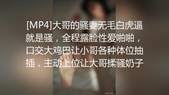 [MP4]大哥的骚妻无毛白虎逼就是骚，全程露脸性爱啪啪，口交大鸡巴让小哥各种体位抽插，主动上位让大哥揉骚奶子