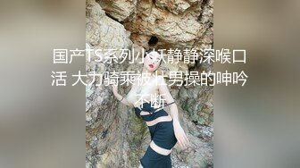 国产TS系列小妖静静深喉口活 大力骑乘被壮男操的呻吟不断