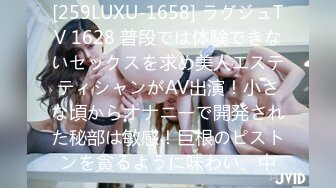 [259LUXU-1658] ラグジュTV 1628 普段では体験できないセックスを求め美人エステティシャンがAV出演！小さな頃からオナニーで開発された秘部は敏感！巨根のピストンを貪るように味わい、中