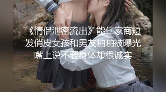 《情侣泄密流出》能仁家商短发俏皮女孩和男友啪啪被曝光嘴上说不要身体却很诚实