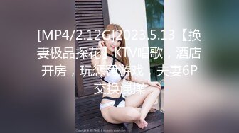 [MP4/2.12G]2023.5.13【换妻极品探花】KTV唱歌，酒店开房，玩惩罚游戏，夫妻6P交换混操