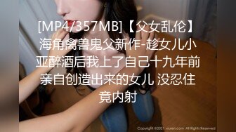 [MP4/357MB]【父女乱伦】海角禽兽鬼父新作-趁女儿小亚醉酒后我上了自己十九年前亲自创造出来的女儿 没忍住竟内射