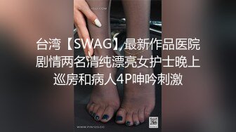 台湾【SWAG】最新作品医院剧情两名清纯漂亮女护士晚上巡房和病人4P呻吟刺激