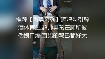 推荐【直男系列】酒吧勾引醉酒体育生,超帅男孩在厕所被伪娘口爆,直男的鸡巴都好大