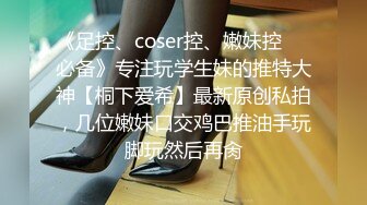 《足控、coser控、嫩妹控❤️必备》专注玩学生妹的推特大神【桐下爱希】最新原创私拍，几位嫩妹口交鸡巴推油手玩脚玩然后再肏