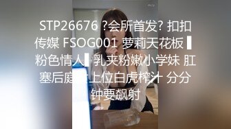 STP26676 ?会所首发? 扣扣传媒 FSOG001 萝莉天花板 ▌粉色情人▌乳夹粉嫩小学妹 肛塞后庭女上位白虎榨汁 分分钟要飙射