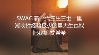 SWAG 新一代三生三世十里潮吹性经验极少的男大生也能把我插 艾希希