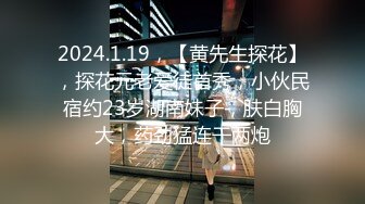 2024.1.19，【黄先生探花】，探花元老爱徒首秀，小伙民宿约23岁湖南妹子，肤白胸大，药劲猛连干两炮