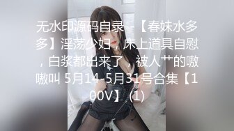 无水印源码自录--【春妹水多多】淫荡少妇，床上道具自慰，白浆都出来了，被人艹的嗷嗷叫 5月14-5月31号合集【100V】 (1)