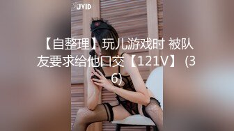 【自整理】玩儿游戏时 被队友要求给他口交【121V】 (36)