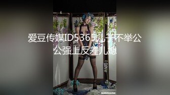 爱豆传媒ID5365儿子不举公公强上反差儿媳