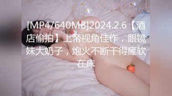 [MP4/640MB]2024.2.6【酒店偷拍】上帝视角佳作，眼镜妹大奶子，炮火不断干得瘫软在床