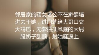 邻居家的骚女老公不在家翻墙进去干她，进门就给大哥口交大鸡巴，无套抽插风骚的大屁股奶子乱颤，射她骚逼上