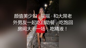 颜值美少妇 · 瑶瑶 · 和大屌老外男友一起吃自助餐，吃饱回房间大干一场，吃精液！