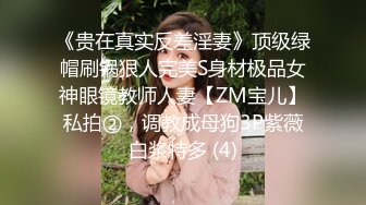 《贵在真实反差淫妻》顶级绿帽刷锅狠人完美S身材极品女神眼镜教师人妻【ZM宝儿】私拍②，调教成母狗3P紫薇白浆特多 (4)