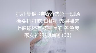 抓奸集锦-特精甄选第一现场街头扭打吃瓜围观 赤裸裸床上被逮还有被割屌的 各色良家女神狼狈瞬间 (93)