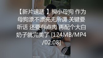 【新片速遞 】操小母狗 作为母狗漂不漂亮无所谓 关键要听话 还要有点肉 再配个大白奶子就完美了 [124MB/MP4/02:08]