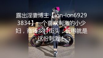 露出淫妻博主【ion-ion69293834】一个喜欢刺激的小少妇，商场乡村街头，玩得就是这份刺激！