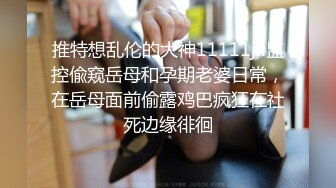 推特想乱伦的大神11111jii监控偸窥岳母和孕期老婆日常，在岳母面前偷露鸡巴疯狂在社死边缘徘徊