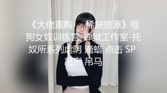 《大佬重购㊙️稀缺资源》母狗女奴训练营-禅狱工作室-托奴所系列虐阴 滴蜡 点击 SP 吊刑 吊马