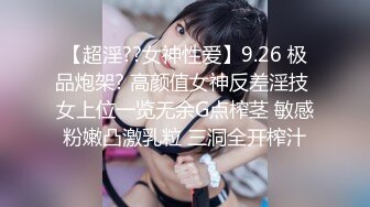 【超淫??女神性爱】9.26 极品炮架? 高颜值女神反差淫技 女上位一览无余G点榨茎 敏感粉嫩凸激乳粒 三洞全开榨汁