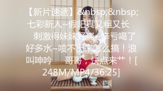 【新片速遞】&nbsp;&nbsp;七彩新人~假阳具又粗又长❤️刺激得妹妹好爽~辛亏喝了好多水~喷不出来怎么搞！浪叫呻吟❤️哥哥，快点来艹！[248M/MP4/36:25]