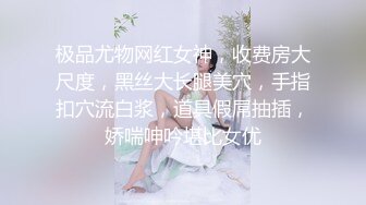 极品尤物网红女神，收费房大尺度，黑丝大长腿美穴，手指扣穴流白浆，道具假屌抽插，娇喘呻吟堪比女优