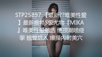 STP25897 【最新??唯美性爱】最新推特S级尤物『MIKA』唯美性爱甄选 绝顶潮喷痉挛 翘臀后入 爆操内射美穴