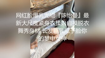 网红脸爆乳尤物『陈怡曼』最新大尺度紧身衣揉奶自摸脱衣舞秀身材 长发巨乳瓜子脸你的梦中女神